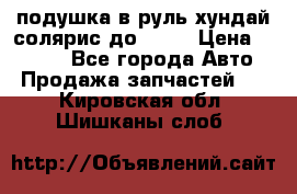 подушка в руль хундай солярис до 2015 › Цена ­ 4 000 - Все города Авто » Продажа запчастей   . Кировская обл.,Шишканы слоб.